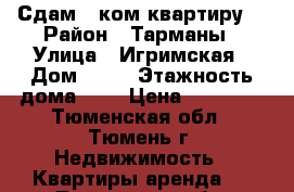 Сдам 1-ком.квартиру  › Район ­ Тарманы › Улица ­ Игримская › Дом ­ 14 › Этажность дома ­ 4 › Цена ­ 10 000 - Тюменская обл., Тюмень г. Недвижимость » Квартиры аренда   . Тюменская обл.